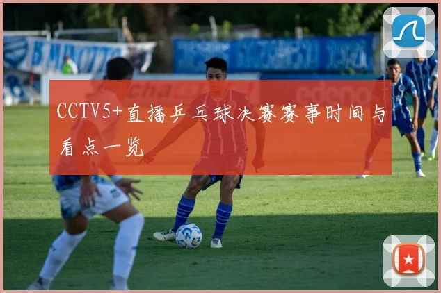 CCTV5+直播乒乓球决赛赛事时间与看点一览