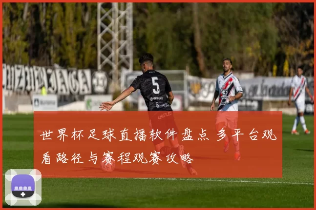 世界杯足球直播软件盘点 多平台观看路径与赛程观赛攻略
