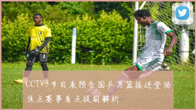 CCTV5节目表预告国乒男篮接连登场焦点赛事看点提前解析