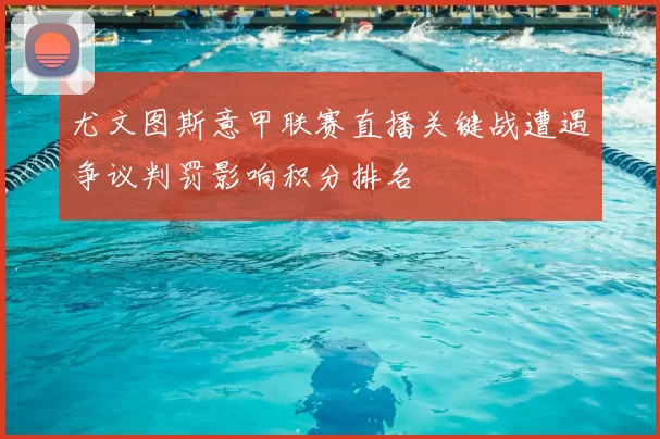 尤文图斯意甲联赛直播关键战遭遇争议判罚影响积分排名