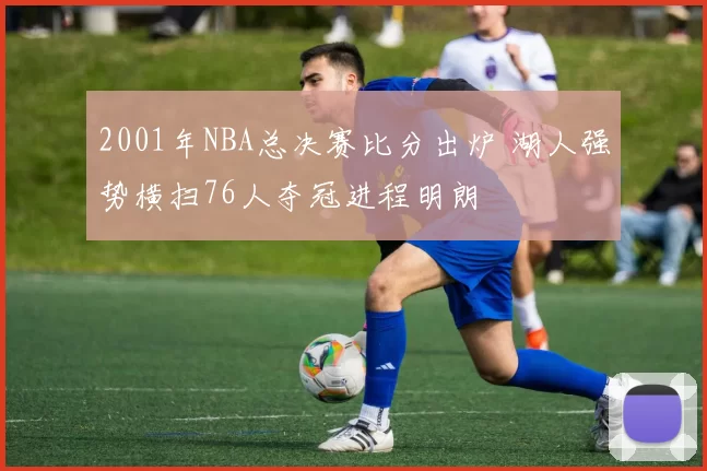 2001年NBA总决赛比分出炉 湖人强势横扫76人夺冠进程明朗