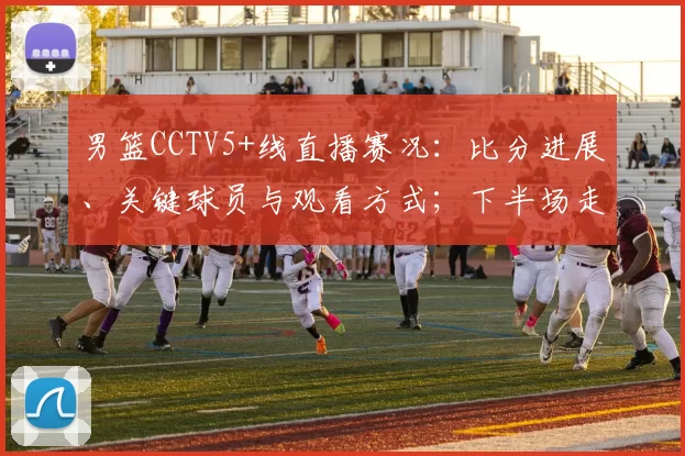 男篮CCTV5+线直播赛况：比分进展、关键球员与观看方式；下半场走势及直播链接提示